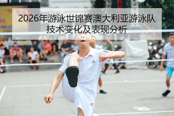 2026年游泳世锦赛澳大利亚游泳队技术变化及表现分析