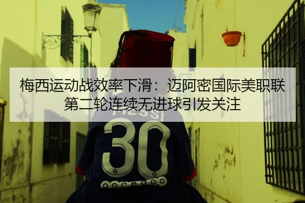 梅西运动战效率下滑：迈阿密国际美职联第二轮连续无进球引发关注