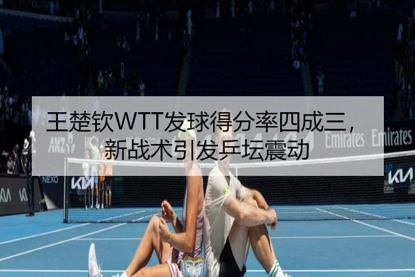 王楚钦WTT发球得分率四成三，新战术引发乒坛震动