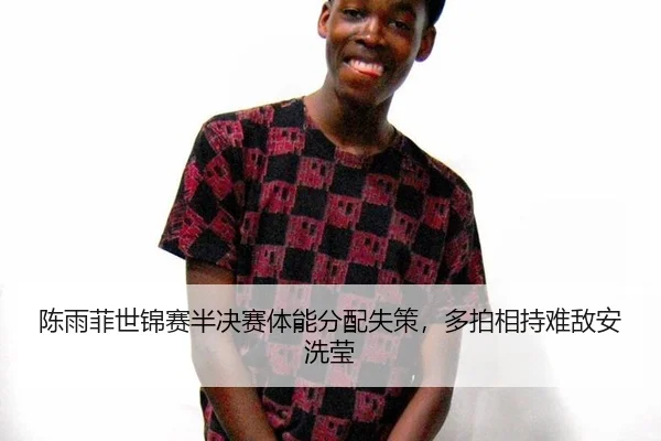 陈雨菲世锦赛半决赛体能分配失策，多拍相持难敌安洗莹