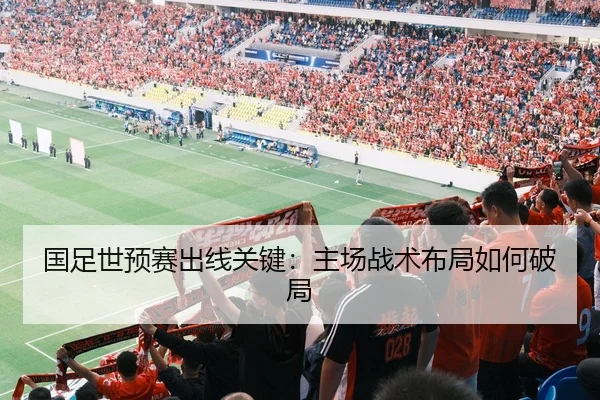 国足世预赛出线关键：主场战术布局如何破局