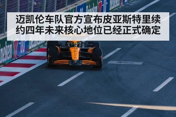迈凯伦车队官方宣布皮亚斯特里续约四年未来核心地位已经正式确定