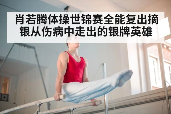 肖若腾体操世锦赛全能复出摘银从伤病中走出的银牌英雄