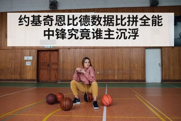 约基奇恩比德数据比拼全能中锋究竟谁主沉浮