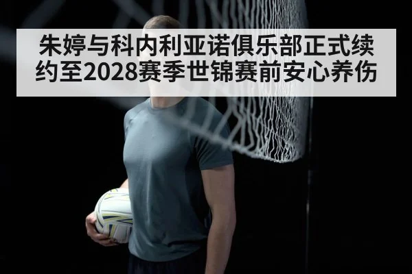 朱婷与科内利亚诺俱乐部正式续约至2028赛季世锦赛前安心养伤